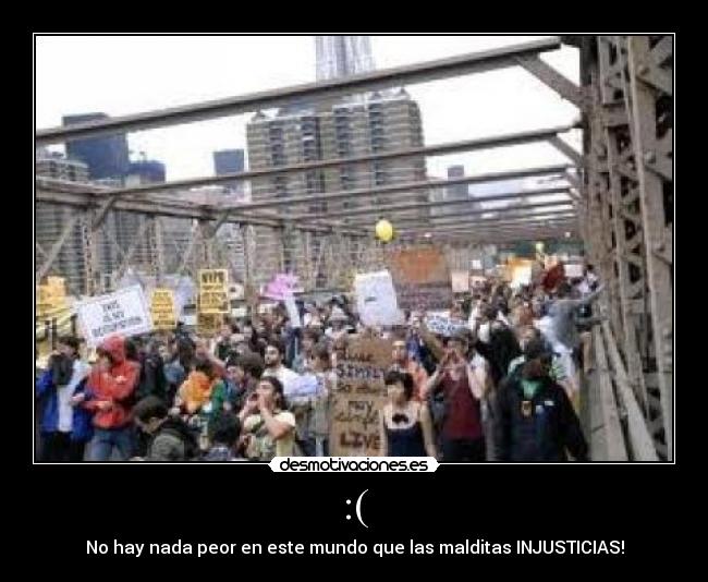 :( - No hay nada peor en este mundo que las malditas INJUSTICIAS!