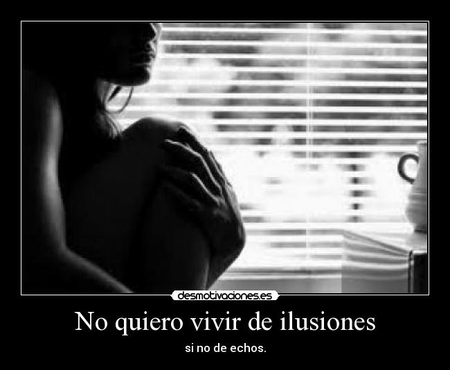 No quiero vivir de ilusiones - si no de echos.
