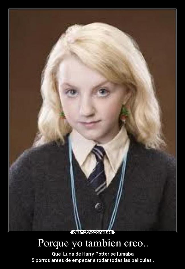 Porque yo tambien creo.. - Que Luna de Harry Potter se fumaba
5 porros antes de empezar a rodar todas las peliculas .