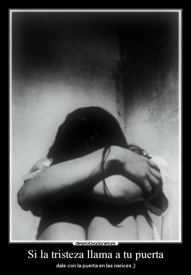 Si la tristeza llama a tu puerta - dale con la puerta en las narices ;)
