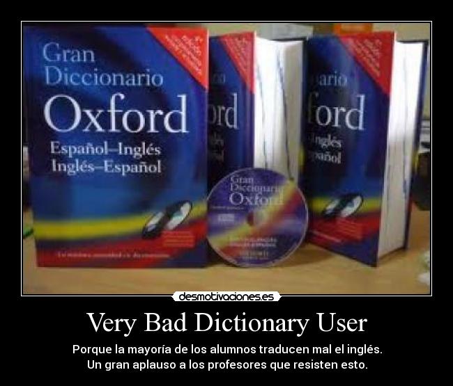 Very Bad Dictionary User - Porque la mayoría de los alumnos traducen mal el inglés.
Un gran aplauso a los profesores que resisten esto.