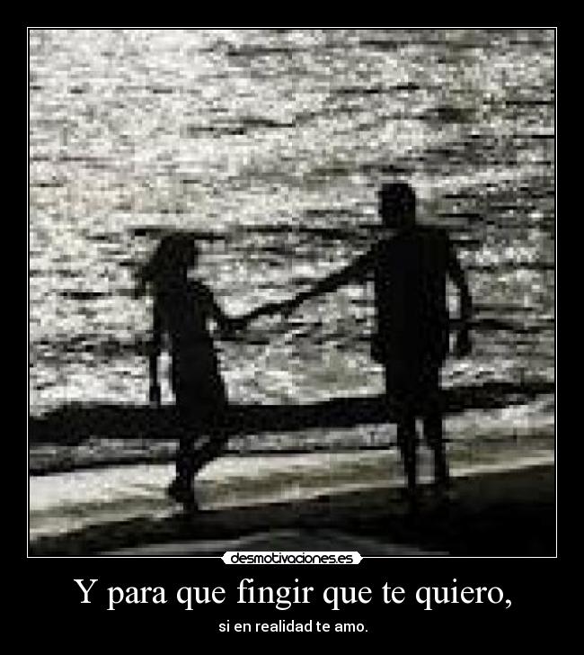 Y para que fingir que te quiero, - si en realidad te amo.