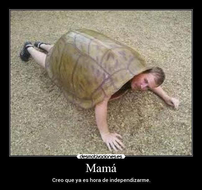 Mamá - Creo que ya es hora de independizarme.