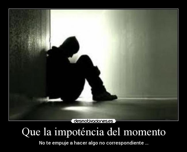 Que la impoténcia del momento - No te empuje a hacer algo no correspondiente ...