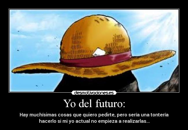 Yo del futuro: - Hay muchísimas cosas que quiero pedirte, pero sería una tontería
hacerlo si mi yo actual no empieza a realizarlas...