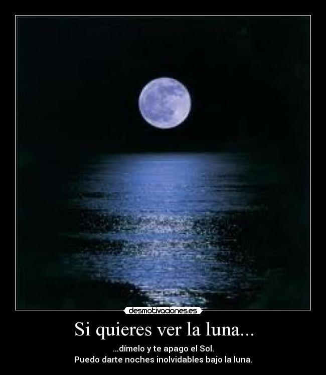 Si quieres ver la luna... - ...dímelo y te apago el Sol.
Puedo darte noches inolvidables bajo la luna.