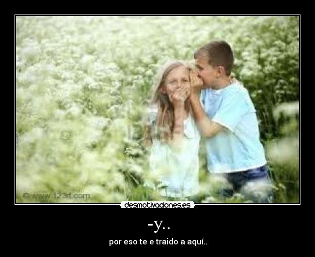 -y.. - por eso te e traido a aquí..