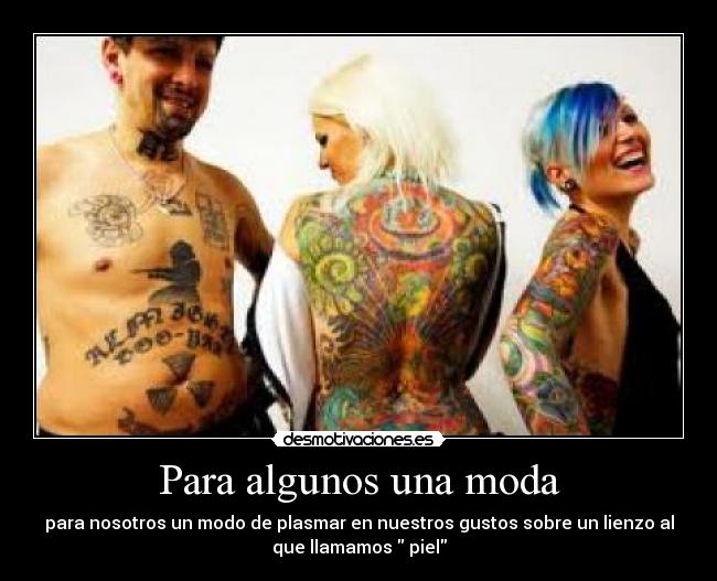 Para algunos una moda - para nosotros un modo de plasmar en nuestros gustos sobre un lienzo al
que llamamos piel