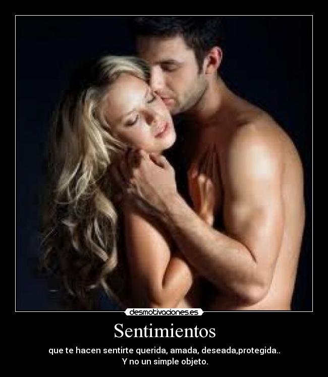 Sentimientos - que te hacen sentirte querida, amada, deseada,protegida..
 Y no un simple objeto.