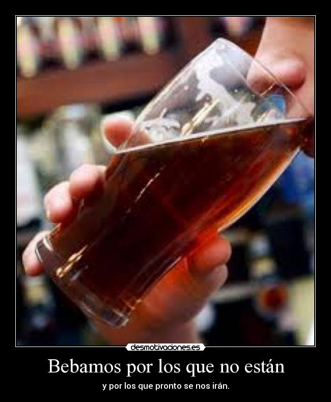 Bebamos por los que no están - y por los que pronto se nos irán.
