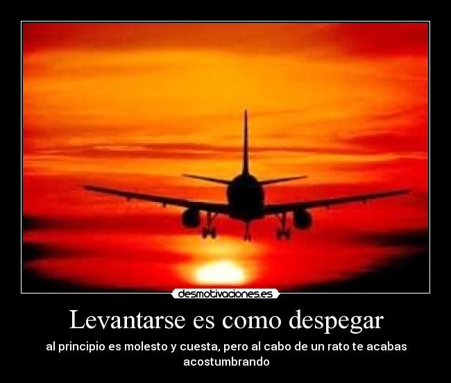 Levantarse es como despegar - al principio es molesto y cuesta, pero al cabo de un rato te acabas acostumbrando