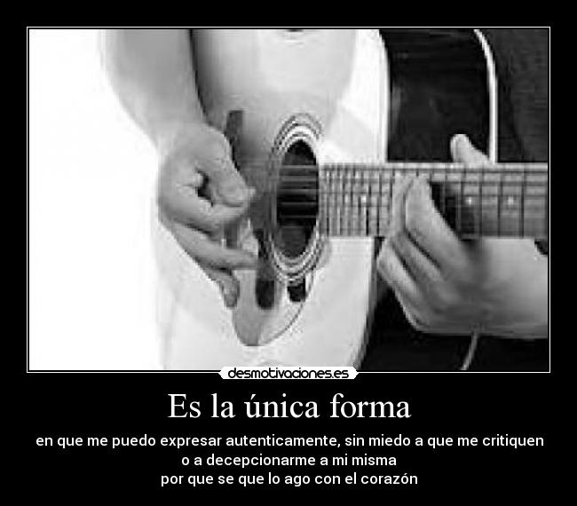 Es la única forma - en que me puedo expresar autenticamente, sin miedo a que me critiquen
o a decepcionarme a mi misma
por que se que lo ago con el corazón