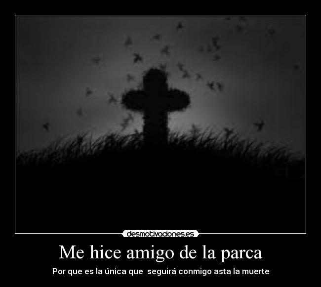 Me hice amigo de la parca - Por que es la única que seguirá conmigo asta la muerte