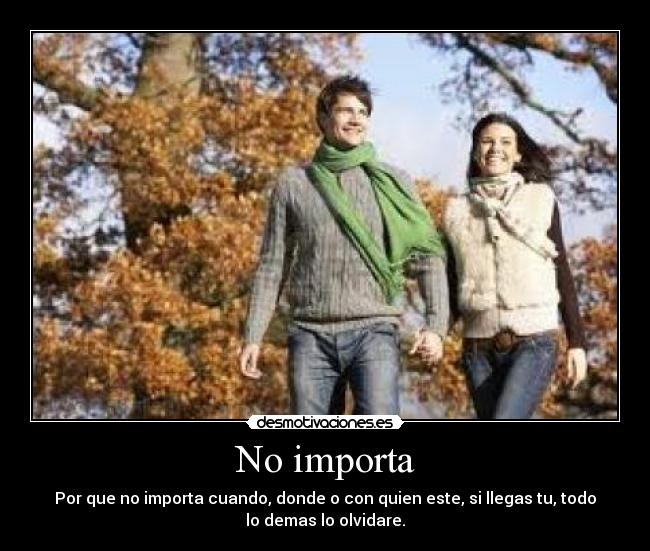 No importa - Por que no importa cuando, donde o con quien este, si llegas tu, todo
lo demas lo olvidare.