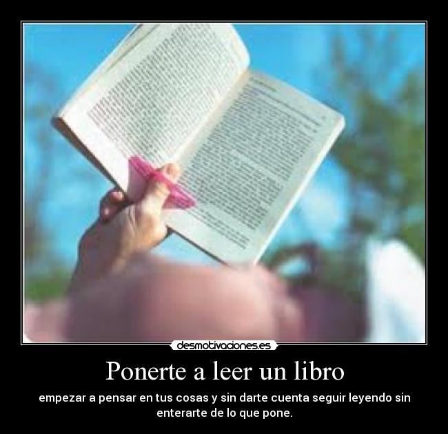 Ponerte a leer un libro - empezar a pensar en tus cosas y sin darte cuenta seguir leyendo sin
enterarte de lo que pone.