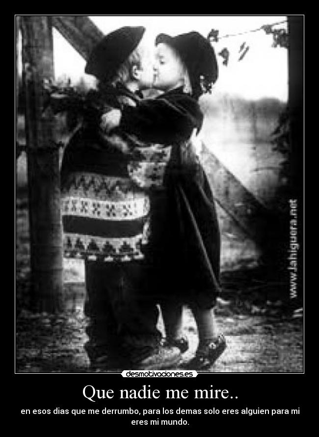 Que nadie me mire.. - en esos dias que me derrumbo, para los demas solo eres alguien para mi
eres mi mundo.
