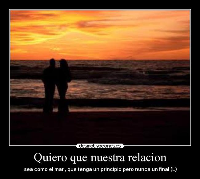 Quiero que nuestra relacion - sea como el mar , que tenga un principio pero nunca un final (L)