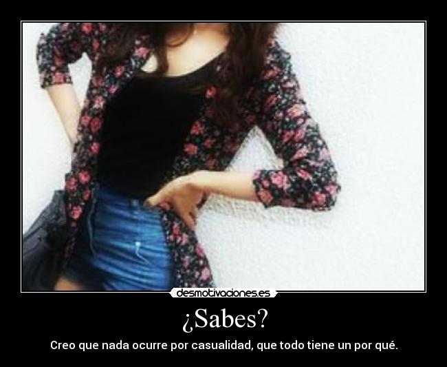 ¿Sabes? - Creo que nada ocurre por casualidad, que todo tiene un por qué.
