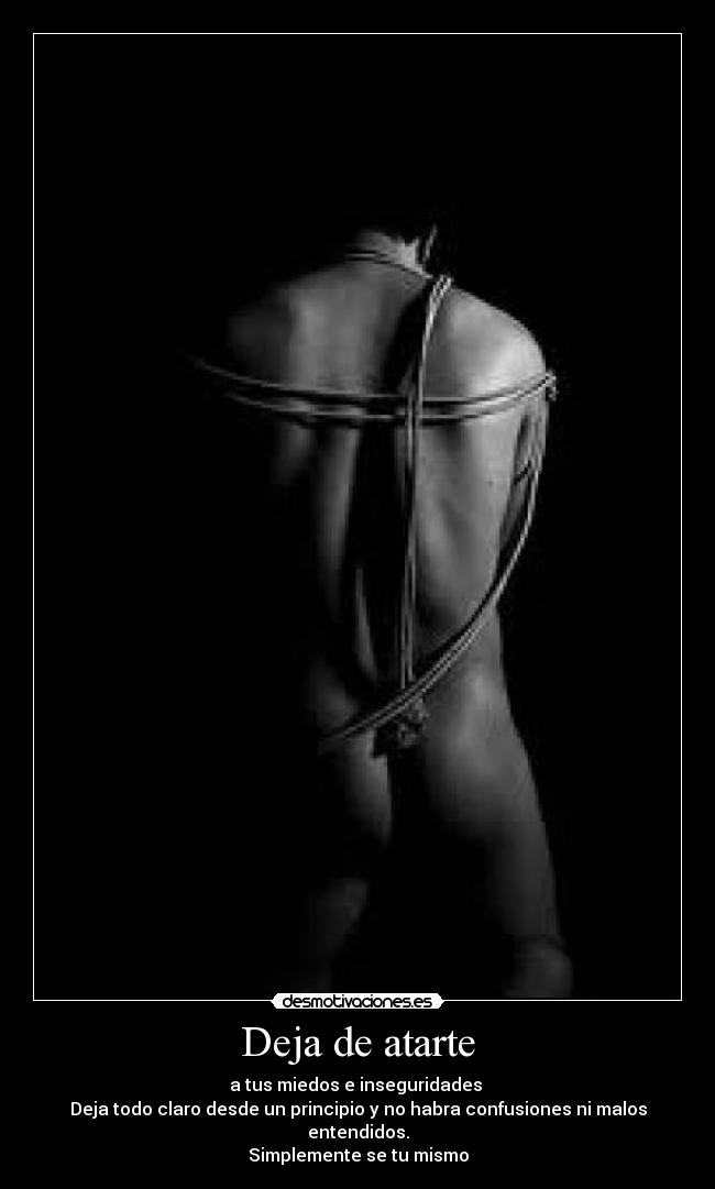 Deja de atarte - a tus miedos e inseguridades 
Deja todo claro desde un principio y no habra confusiones ni malos entendidos.
Simplemente se tu mismo