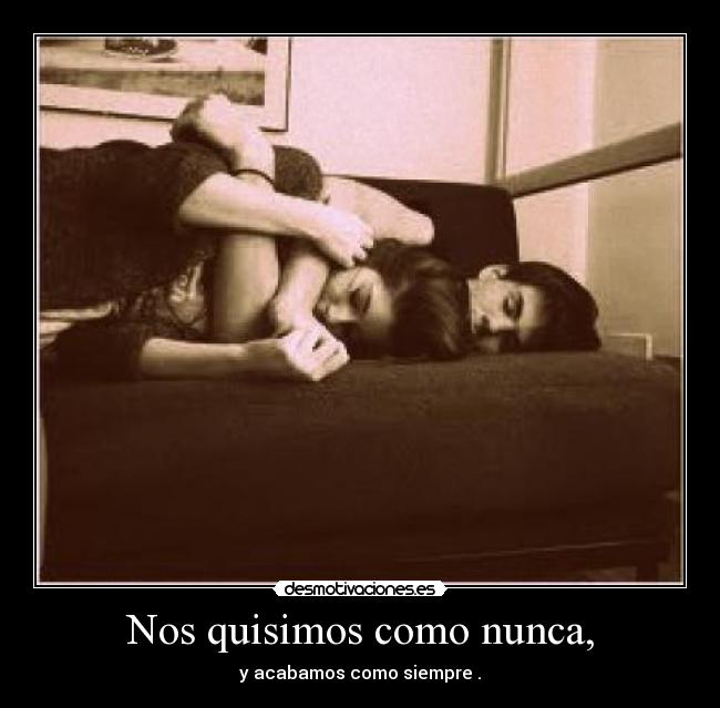 Nos quisimos como nunca, - y acabamos como siempre .