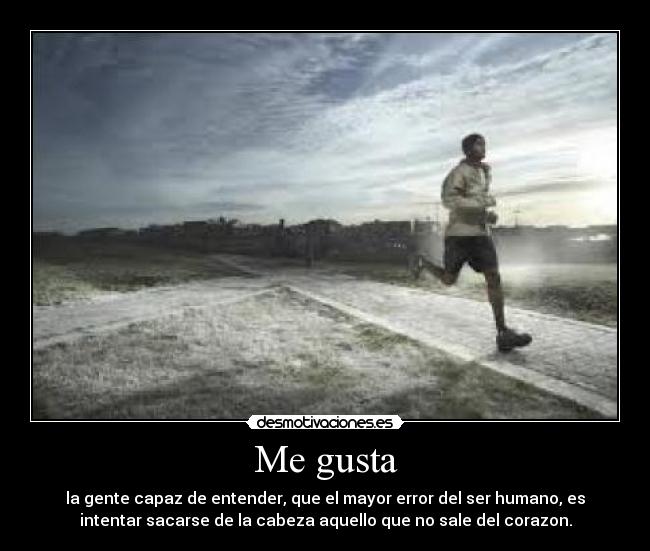Me gusta - la gente capaz de entender, que el mayor error del ser humano, es
intentar sacarse de la cabeza aquello que no sale del corazon.