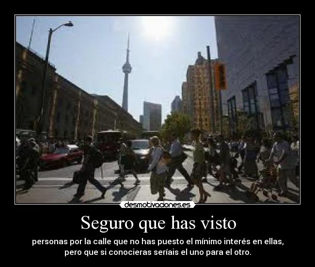 Seguro que has visto - personas por la calle que no has puesto el mínimo interés en ellas,
pero que si conocieras seríais el uno para el otro.