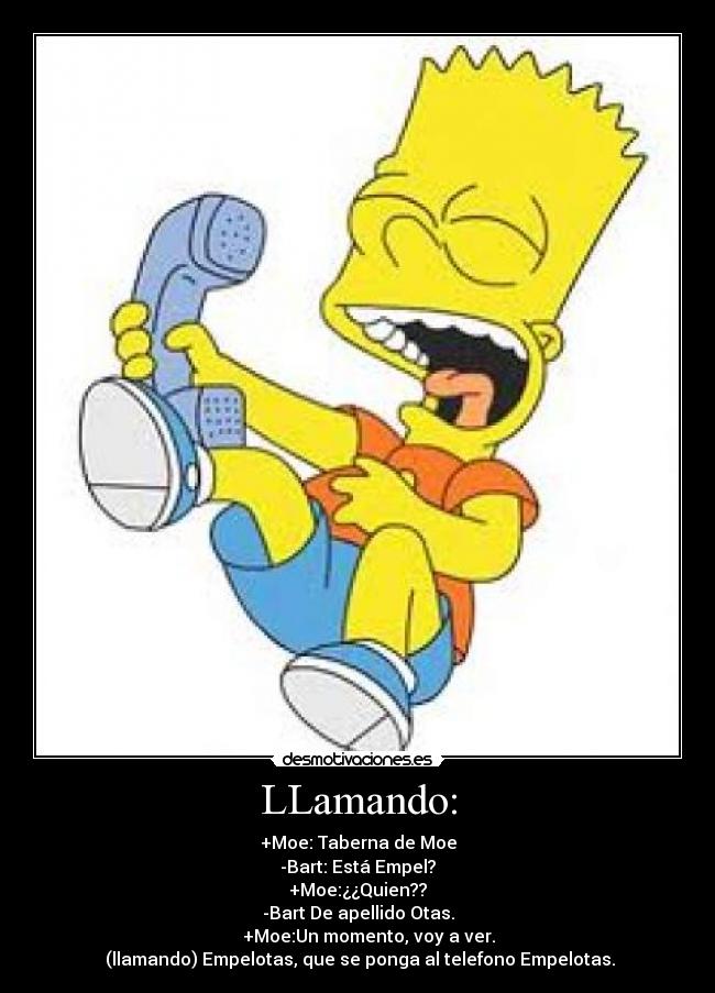 LLamando: - +Moe: Taberna de Moe
-Bart: Está Empel?
+Moe:¿¿Quien??
-Bart De apellido Otas.
     +Moe:Un momento, voy a ver.
 (llamando) Empelotas, que se ponga al telefono Empelotas.