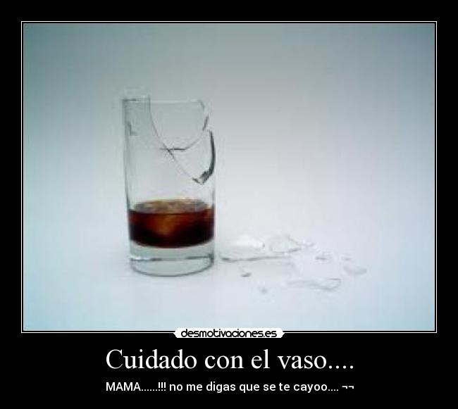 Cuidado con el vaso.... - MAMA......!!! no me digas que se te cayoo.... ¬¬