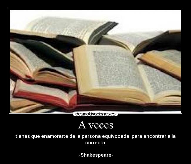 A veces - tienes que enamorarte de la persona equivocada para encontrar a la correcta.
-Shakespeare-