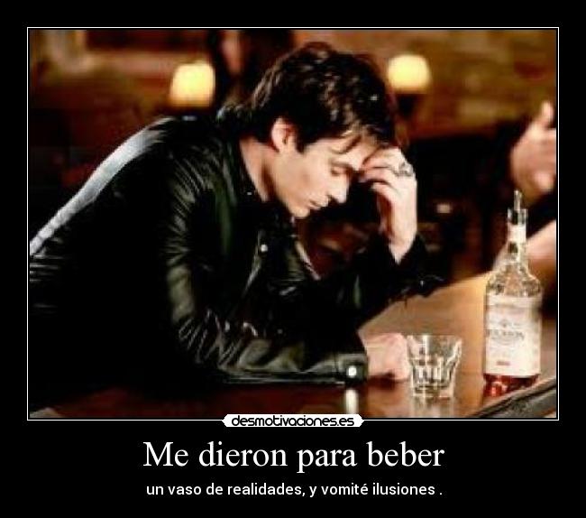 Me dieron para beber - un vaso de realidades, y vomité ilusiones .