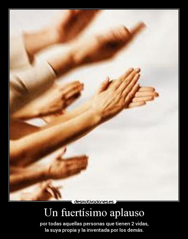 Un fuertísimo aplauso - por todas aquellas personas que tienen 2 vidas,
la suya propia y la inventada por los demás.