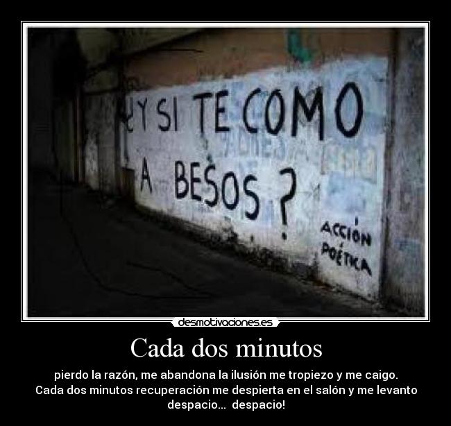 Cada dos minutos - pierdo la razón, me abandona la ilusión me tropiezo y me caigo.
Cada dos minutos recuperación me despierta en el salón y me levanto
despacio... despacio!