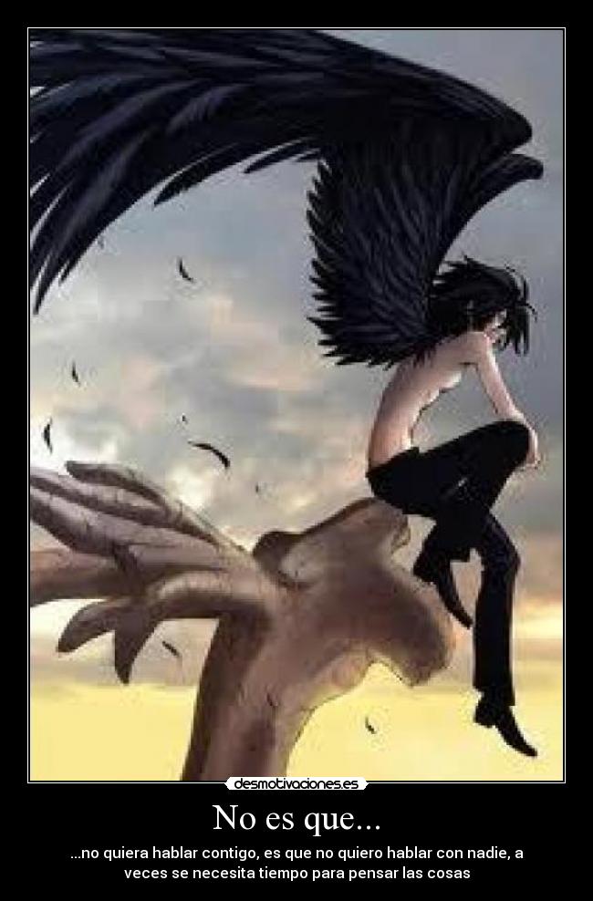 No es que... - ...no quiera hablar contigo, es que no quiero hablar con nadie, a
veces se necesita tiempo para pensar las cosas