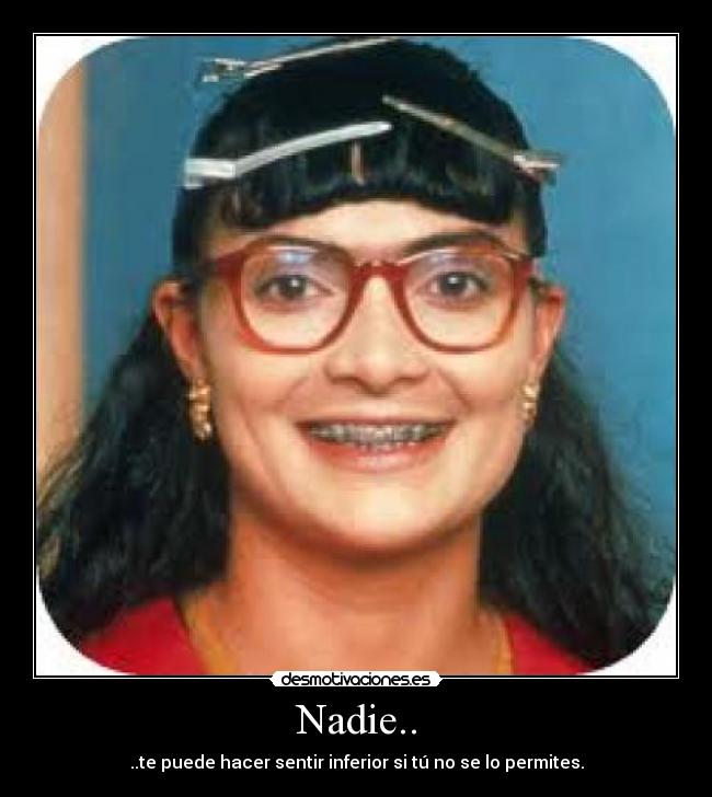 Nadie.. - ..te puede hacer sentir inferior si tú no se lo permites.