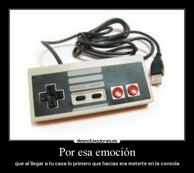 Por esa emoción - que al llegar a tu casa lo primero que hacias era meterte en la consola