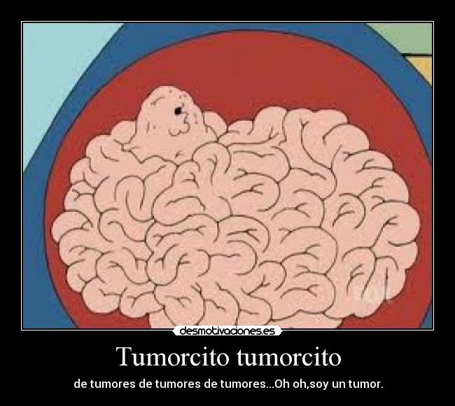 Tumorcito tumorcito - de tumores de tumores de tumores...Oh oh,soy un tumor.