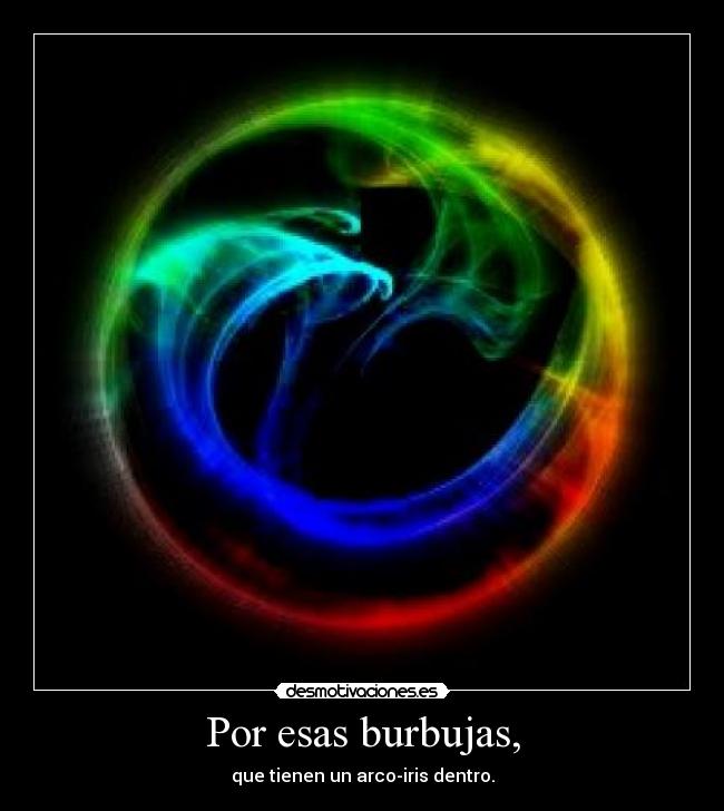 Por esas burbujas, - que tienen un arco-iris dentro.