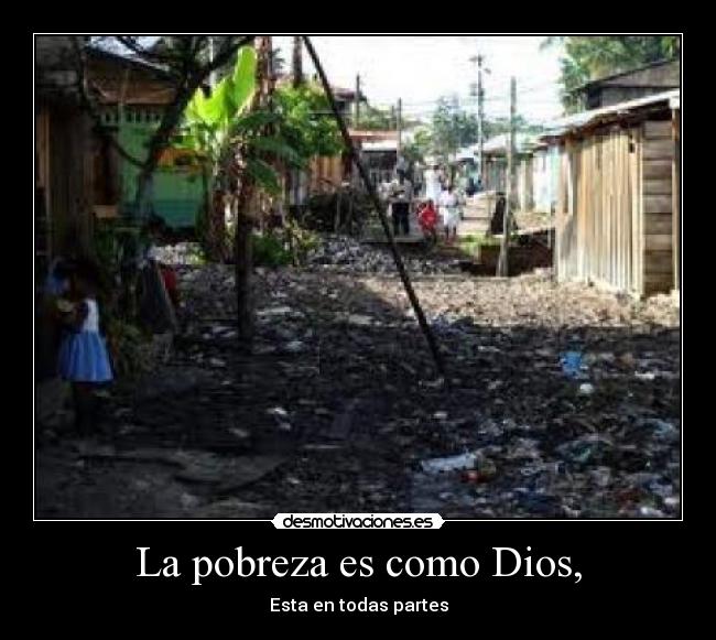 La pobreza es como Dios, - Esta en todas partes