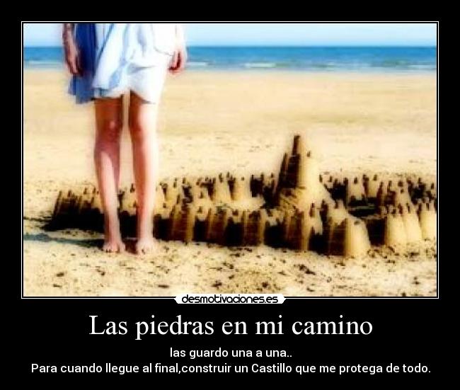 Las piedras en mi camino - las guardo una a una..
Para cuando llegue al final,construir un Castillo que me protega de todo.