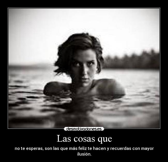 Las cosas que - no te esperas, son las que más feliz te hacen y recuerdas con mayor ilusión.