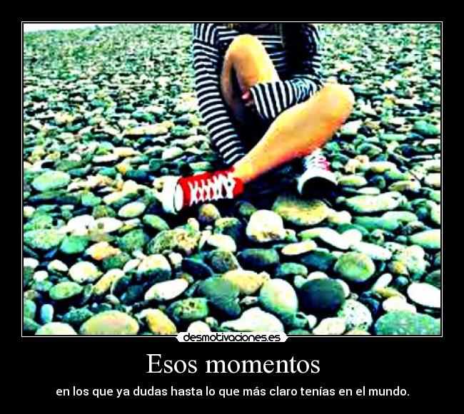 Esos momentos - en los que ya dudas hasta lo que más claro tenías en el mundo.