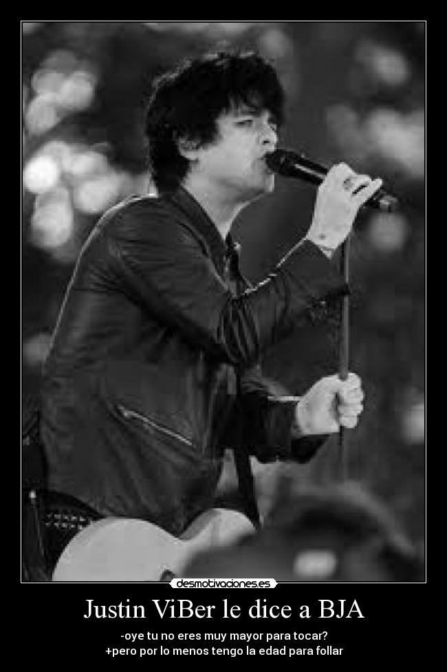 Justin ViBer le dice a BJA - -oye tu no eres muy mayor para tocar?
+pero por lo menos tengo la edad para follar
