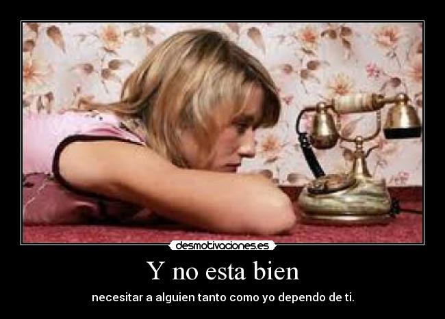 Y no esta bien - necesitar a alguien tanto como yo dependo de ti.