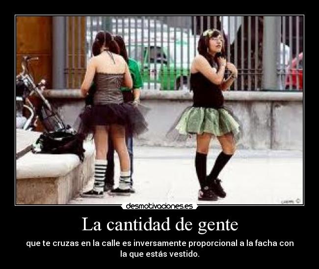 La cantidad de gente - que te cruzas en la calle es inversamente proporcional a la facha con
la que estás vestido.