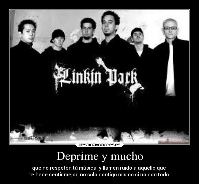 Deprime y mucho - que no respeten tú música, y llamen ruido a aquello que 
te hace sentir mejor, no solo contigo mismo si no con todo.