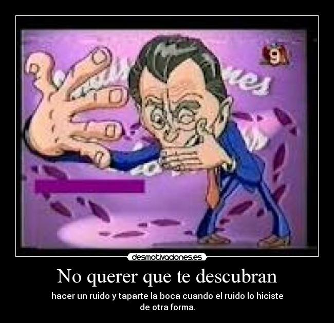 No querer que te descubran - hacer un ruido y taparte la boca cuando el ruido lo hiciste
de otra forma.