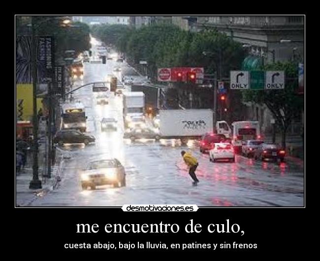 me encuentro de culo, - cuesta abajo, bajo la lluvia, en patines y sin frenos