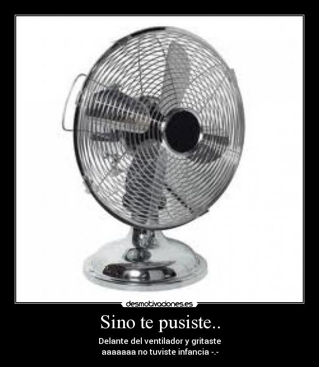 Sino te pusiste.. - Delante del ventilador y gritaste
aaaaaaa no tuviste infancia -.-