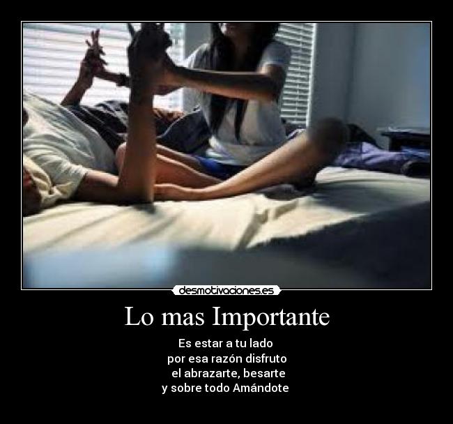 Lo mas Importante - Es estar a tu lado
por esa razón disfruto
el abrazarte, besarte
y sobre todo Amándote