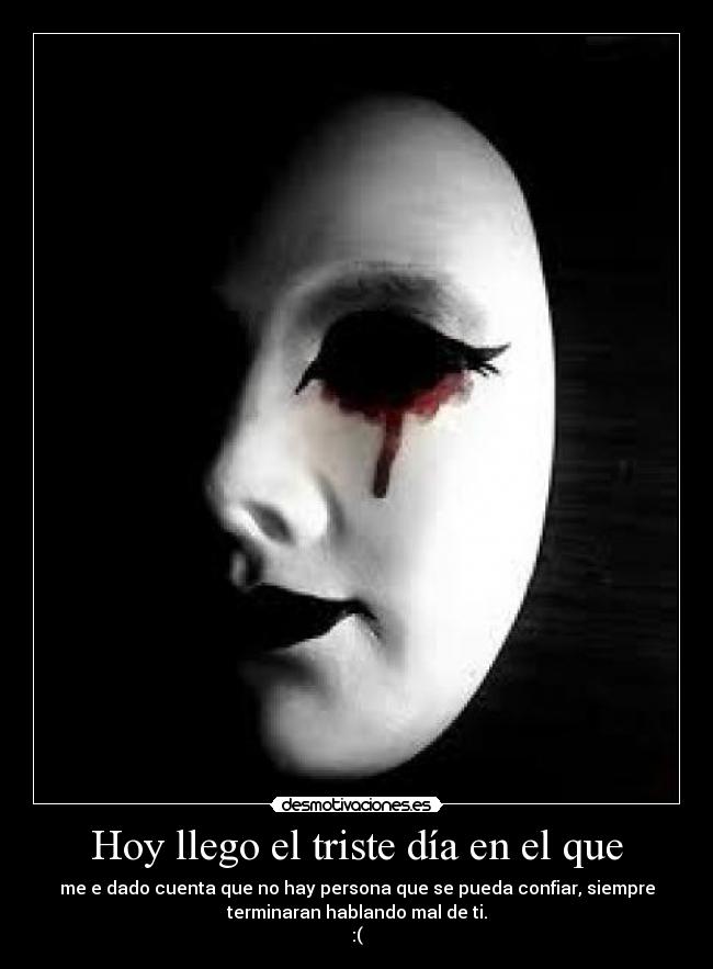 Hoy llego el triste día en el que - me e dado cuenta que no hay persona que se pueda confiar, siempre
terminaran hablando mal de ti.
:(